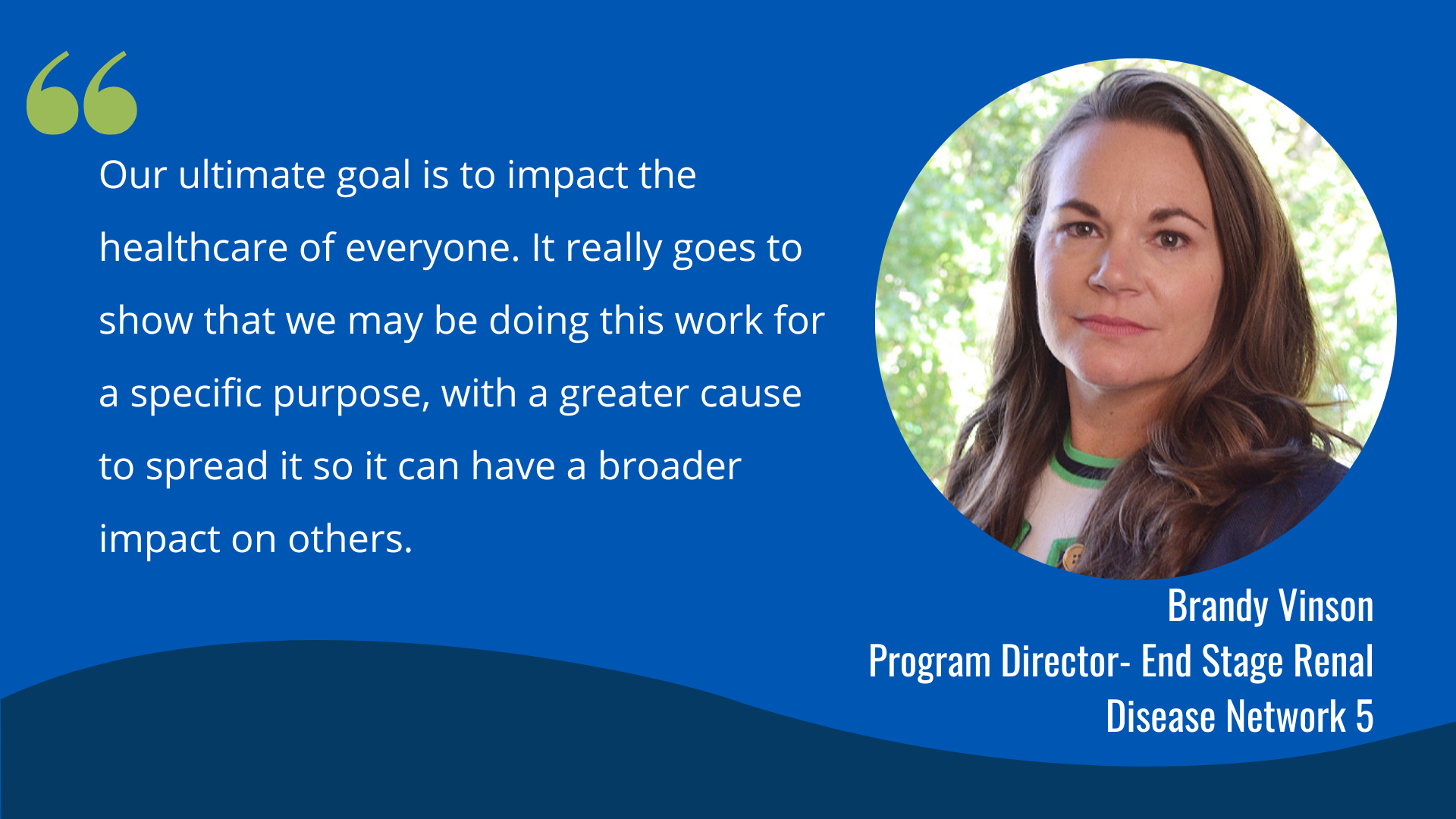 Our ultimate goal is to impact the healthcare of everyone. It really goes to show that we may be doing this work for a specific purpose, with a greater cause to spread it so it can have a broader impact on others." -Brandy Vinson, Program Director- End Stage Renal Disease Network 5