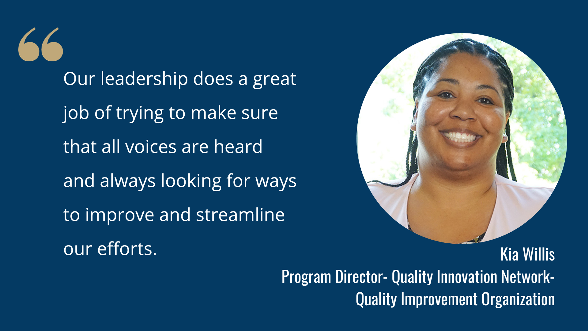 "Our leadership does a great job of trying to make sure that all voices are heard and always looking for ways to improve and streamline our efforts." -Kia Willis, Program Director, Quality Innovation Network-Quality Improvement Organization