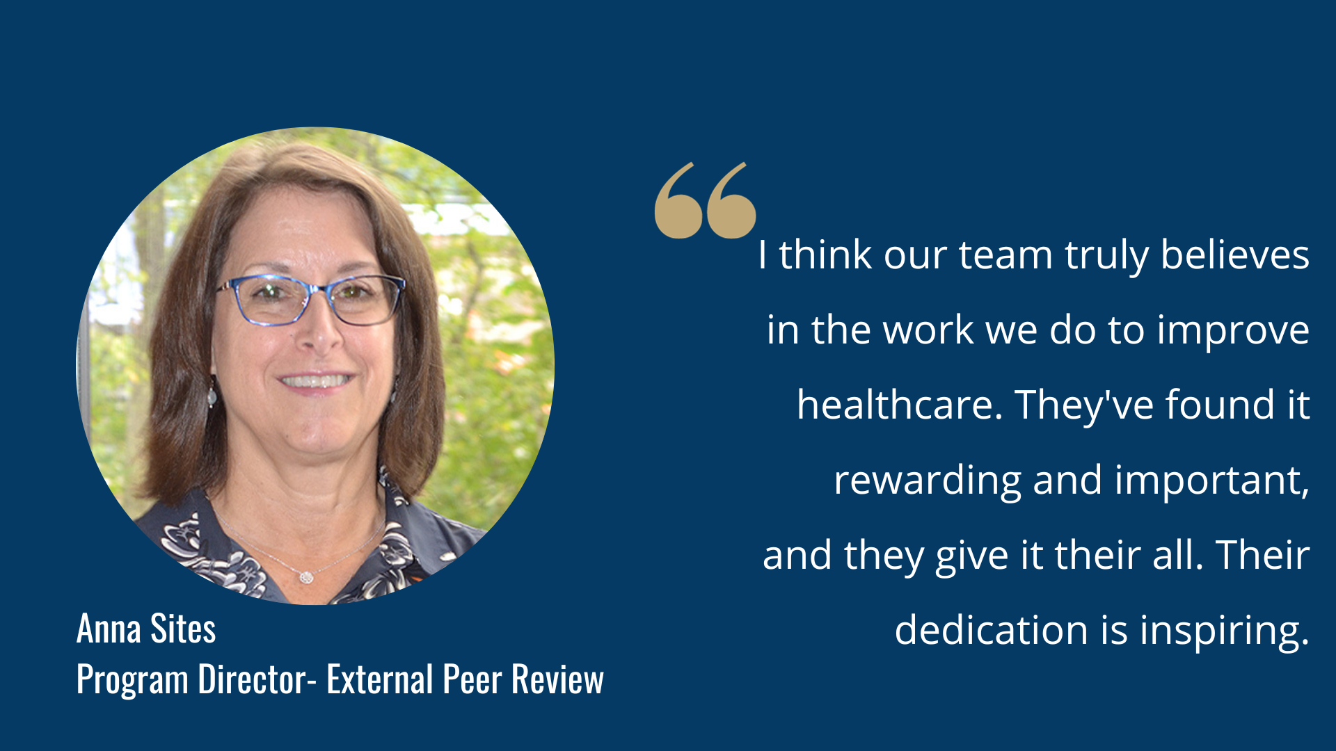 "I think our team truly believes in the work we do to improve healthcare. They've found it rewarding and important, and they give it their all. Their dedication is inspiring."- Anna Sites, Program Director- External Peer Review